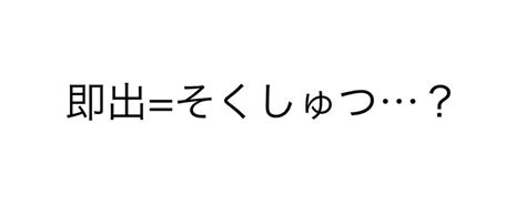 即出 意思|即出って意味わからんと思ったら、既出と勘違いしてる？